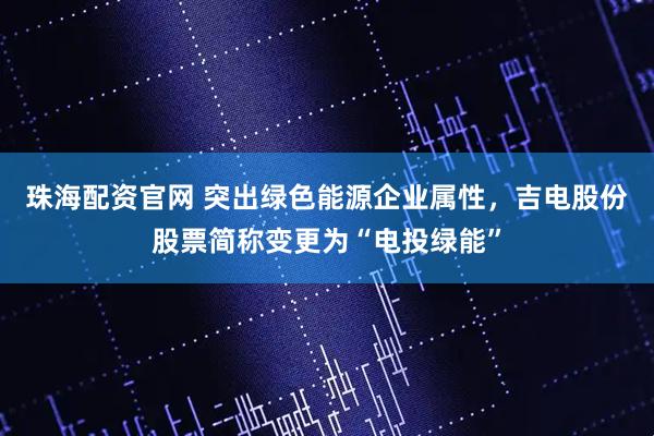 珠海配资官网 突出绿色能源企业属性，吉电股份股票简称变更为“电投绿能”