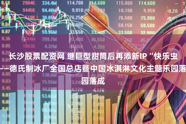 长沙股票配资网 继巨型甜筒后再添新IP“快乐虫”——德氏制冰厂全国总店暨中国冰淇淋文化主题乐园落成