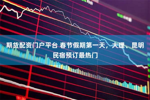 期货配资门户平台 春节假期第一天，大理、昆明民宿预订最热门