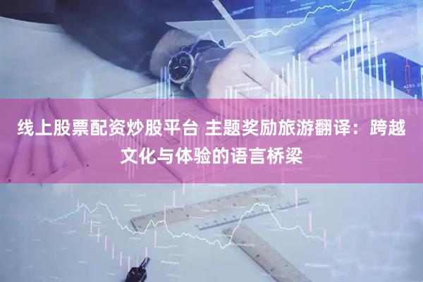 线上股票配资炒股平台 主题奖励旅游翻译：跨越文化与体验的语言桥梁