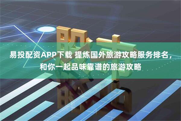 易投配资APP下载 提炼国外旅游攻略服务排名，和你一起品味靠谱的旅游攻略