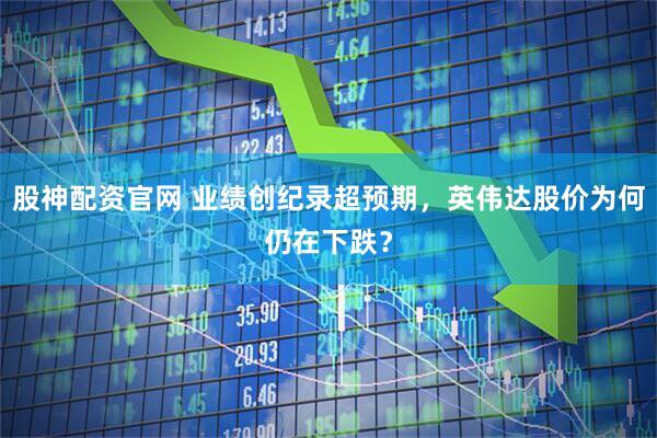 股神配资官网 业绩创纪录超预期,英伟达股价为何仍在下跌?