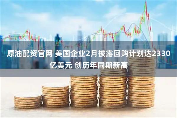 原油配资官网 美国企业2月披露回购计划达2330亿美元 创历年同期新高