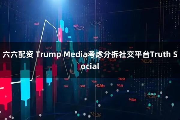 六六配资 Trump Media考虑分拆社交平台Truth Social