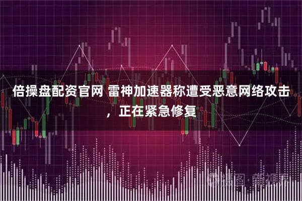 倍操盘配资官网 雷神加速器称遭受恶意网络攻击，正在紧急修复