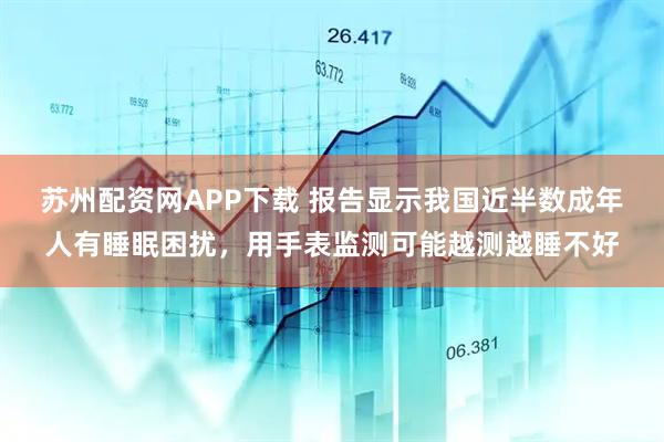 苏州配资网APP下载 报告显示我国近半数成年人有睡眠困扰，用手表监测可能越测越睡不好