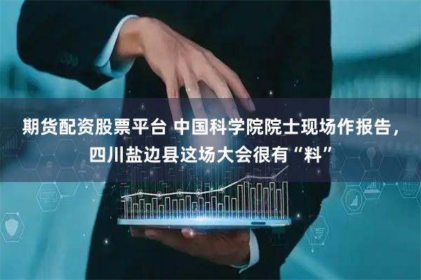 期货配资股票平台 中国科学院院士现场作报告，四川盐边县这场大会很有“料”