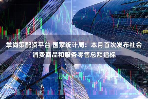 掌尚策配资平台 国家统计局：本月首次发布社会消费商品和服务零售总额指标