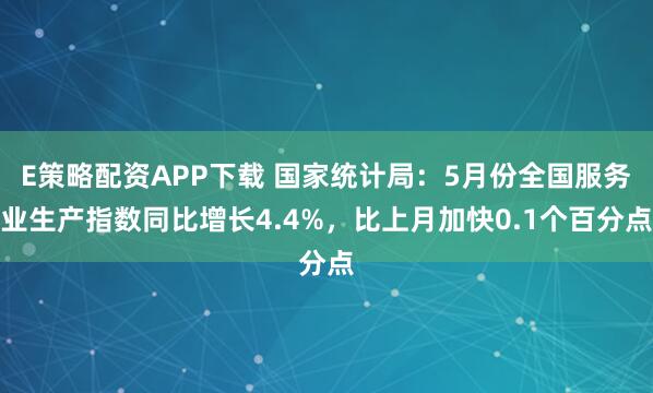 E策略配资APP下载 国家统计局：5月份全国服务业生产指数同比增长4.4%，比上月加快0.1个百分点