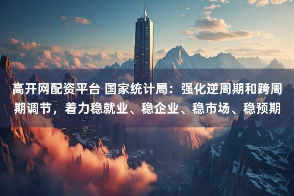 高开网配资平台 国家统计局：强化逆周期和跨周期调节，着力稳就业、稳企业、稳市场、稳预期