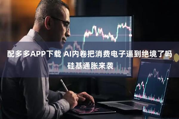 配多多APP下载 AI内卷把消费电子逼到绝境了吗 硅基通胀来袭