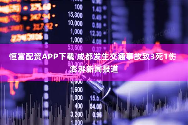 恒富配资APP下载 成都发生交通事故致3死1伤 澎湃新闻报道