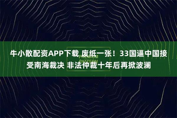 牛小散配资APP下载 废纸一张！33国逼中国接受南海裁决 非法仲裁十年后再掀波澜
