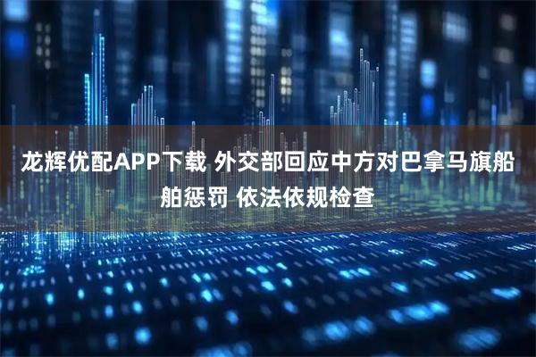 龙辉优配APP下载 外交部回应中方对巴拿马旗船舶惩罚 依法依规检查