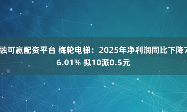 融可赢配资平台 梅轮电梯：2025年净利润同比下降76.01% 拟10派0.5元