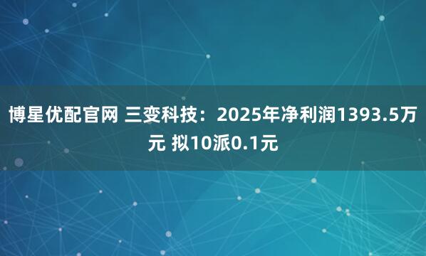 博星优配官网 三变科技：2025年净利润1393.5万元 拟10派0.1元